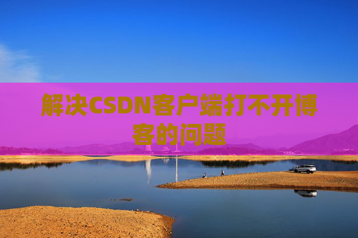 解决CSDN客户端打不开博客的问题